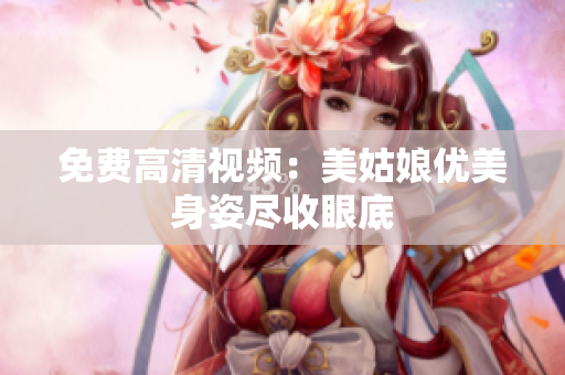 免费高清视频：美姑娘优美身姿尽收眼底