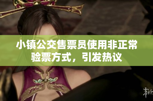 小镇公交售票员使用非正常验票方式，引发热议
