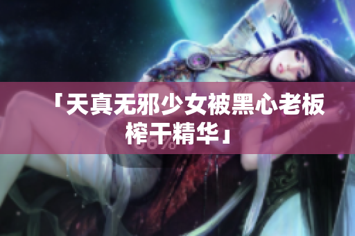 「天真无邪少女被黑心老板榨干精华」