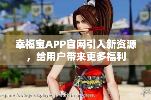 幸福宝APP官网引入新资源，给用户带来更多福利