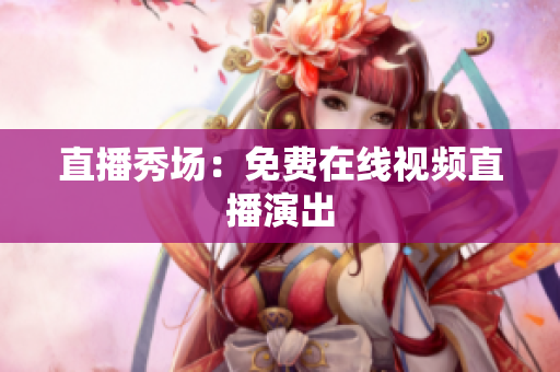 直播秀场：免费在线视频直播演出