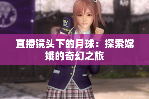 直播镜头下的月球：探索嫦娥的奇幻之旅