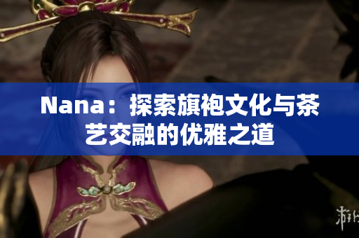 Nana：探索旗袍文化与茶艺交融的优雅之道