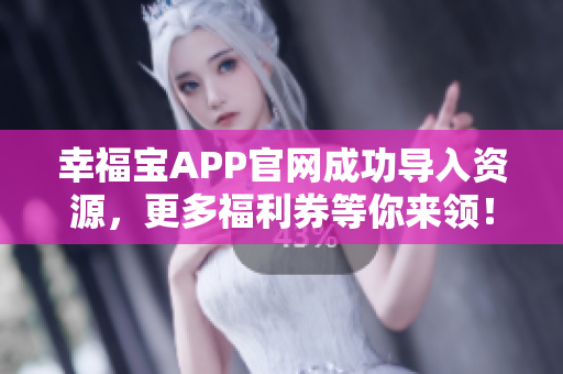 幸福宝APP官网成功导入资源，更多福利券等你来领！
