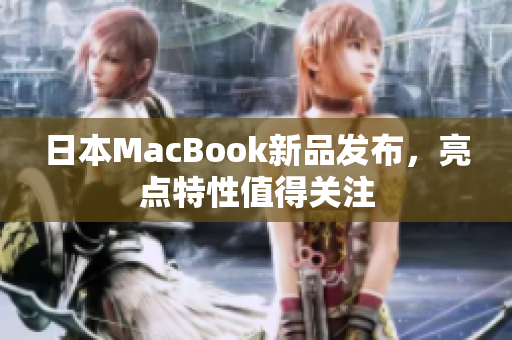 日本MacBook新品发布，亮点特性值得关注