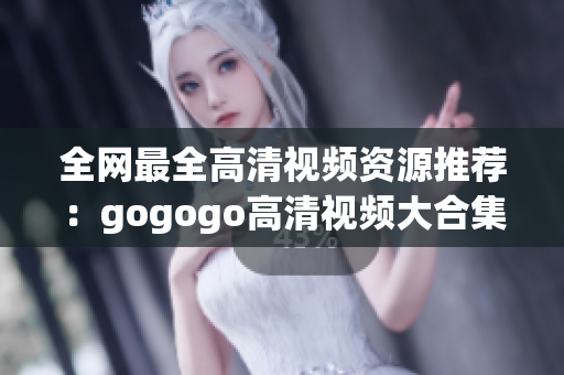 全网最全高清视频资源推荐：gogogo高清视频大合集