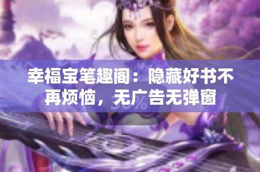 幸福宝笔趣阁：隐藏好书不再烦恼，无广告无弹窗