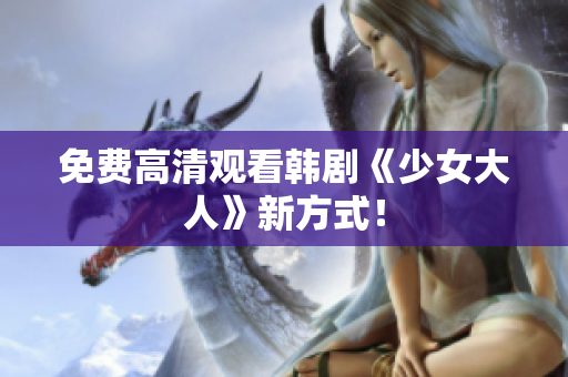 免费高清观看韩剧《少女大人》新方式！