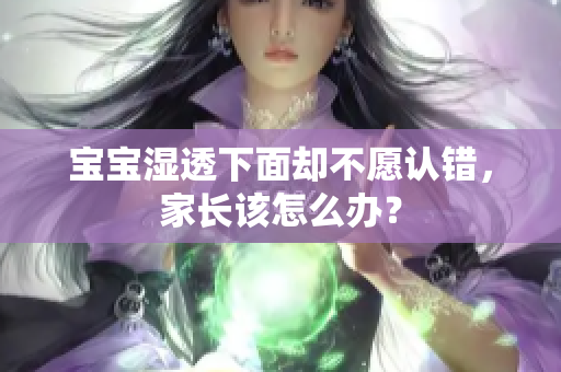 宝宝湿透下面却不愿认错，家长该怎么办？