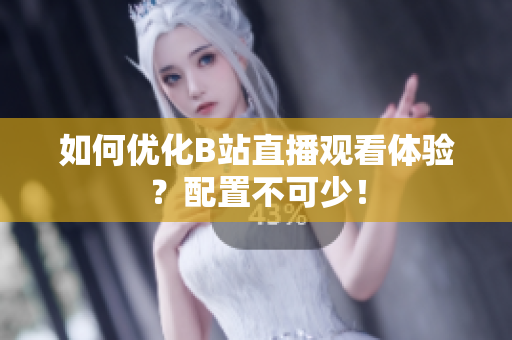 如何优化B站直播观看体验？配置不可少！