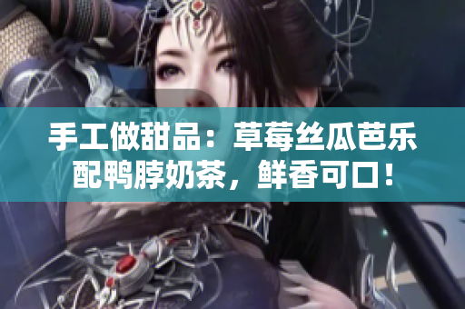手工做甜品：草莓丝瓜芭乐配鸭脖奶茶，鲜香可口！