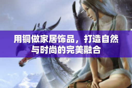 用铜做家居饰品，打造自然与时尚的完美融合