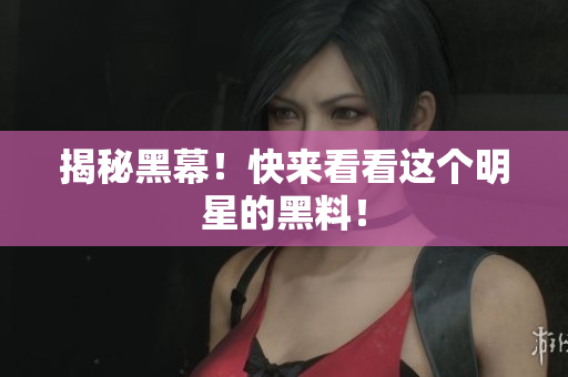 揭秘黑幕！快来看看这个明星的黑料！