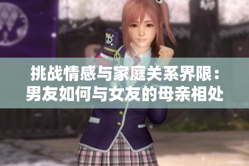 挑战情感与家庭关系界限：男友如何与女友的母亲相处？