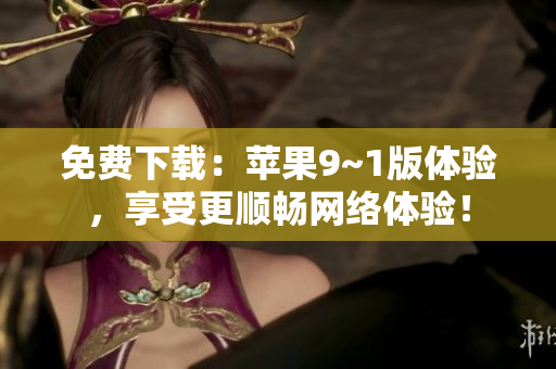 免费下载：苹果9~1版体验，享受更顺畅网络体验！