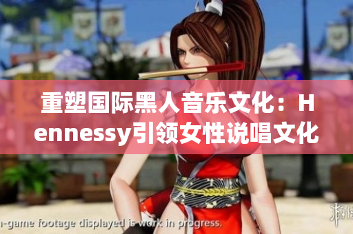 重塑国际黑人音乐文化：Hennessy引领女性说唱文化
