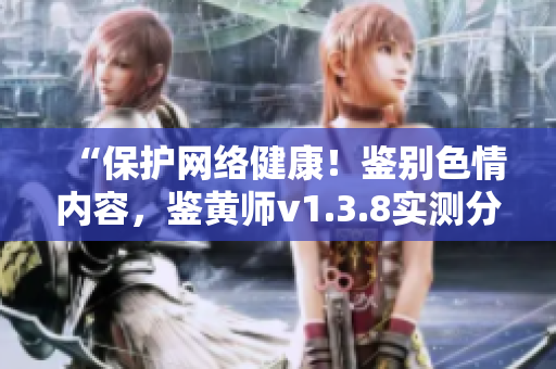 “保护网络健康！鉴别色情内容，鉴黄师v1.3.8实测分享”