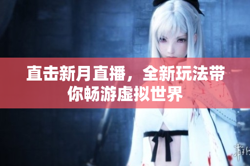 直击新月直播，全新玩法带你畅游虚拟世界