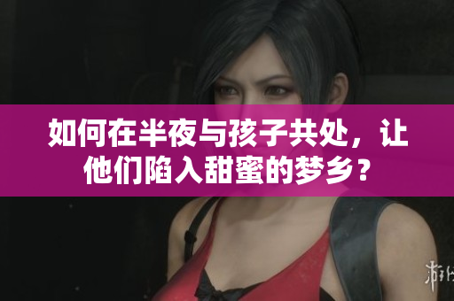 如何在半夜与孩子共处，让他们陷入甜蜜的梦乡？