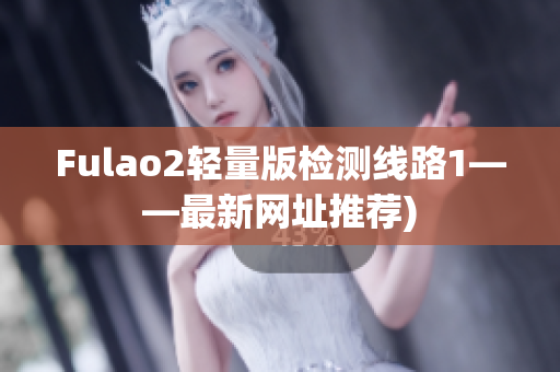 Fulao2轻量版检测线路1——最新网址推荐)