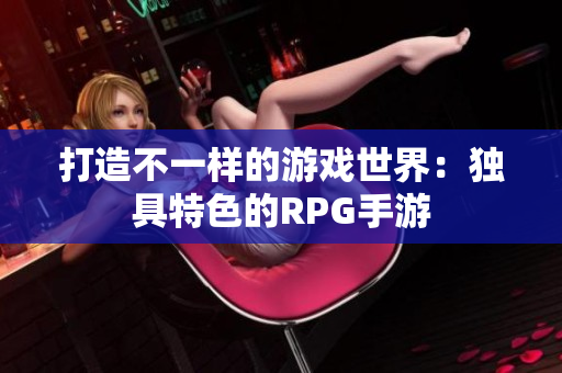 打造不一样的游戏世界：独具特色的RPG手游