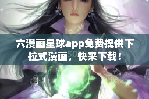 六漫画星球app免费提供下拉式漫画，快来下载！