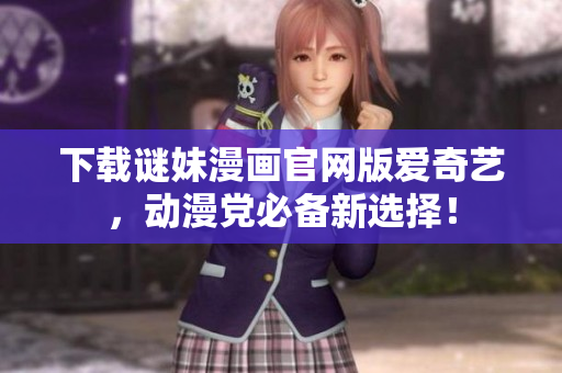 下载谜妹漫画官网版爱奇艺，动漫党必备新选择！