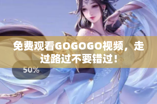 免费观看GOGOGO视频，走过路过不要错过！