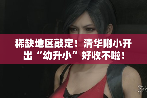 稀缺地区敲定！清华附小开出“幼升小”好收不啦！