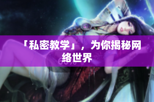 「私密教学」，为你揭秘网络世界