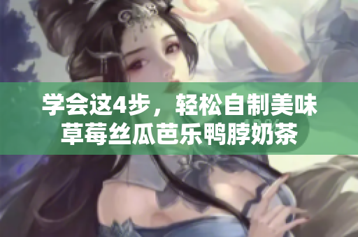 学会这4步，轻松自制美味草莓丝瓜芭乐鸭脖奶茶