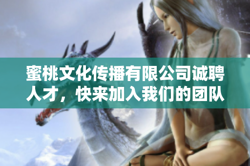 蜜桃文化传播有限公司诚聘人才，快来加入我们的团队吧！