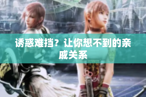 诱惑难挡？让你想不到的亲戚关系