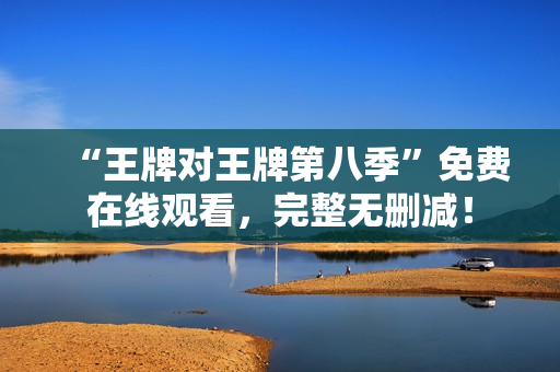“王牌对王牌第八季”免费在线观看，完整无删减！
