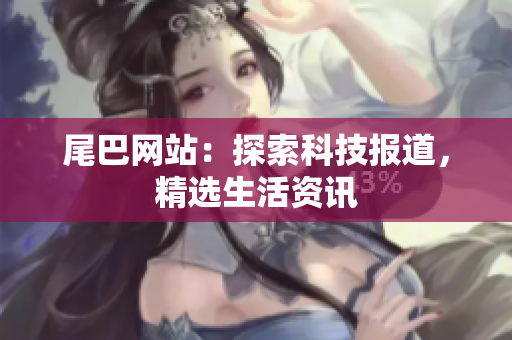 尾巴网站：探索科技报道，精选生活资讯