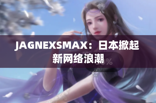 JAGNEXSMAX：日本掀起新网络浪潮