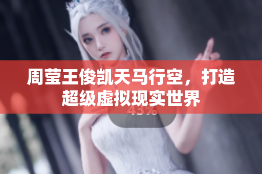 周莹王俊凯天马行空，打造超级虚拟现实世界
