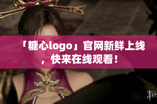 「糖心logo」官网新鲜上线，快来在线观看！