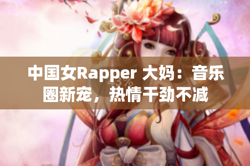 中国女Rapper 大妈：音乐圈新宠，热情干劲不减