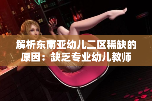 解析东南亚幼儿二区稀缺的原因：缺乏专业幼儿教师