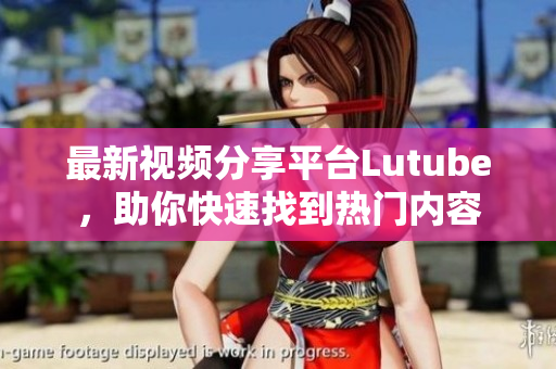 最新视频分享平台Lutube，助你快速找到热门内容