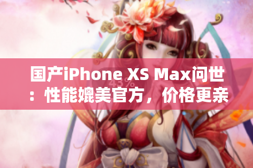 国产iPhone XS Max问世：性能媲美官方，价格更亲民