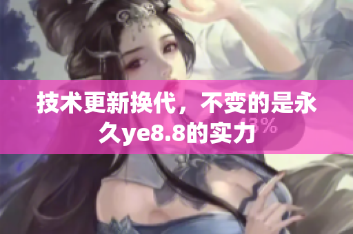 技术更新换代，不变的是永久ye8.8的实力
