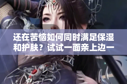 还在苦恼如何同时满足保湿和护肤？试试一面亲上边一面敷下边！