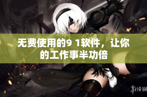 无费使用的9 1软件，让你的工作事半功倍