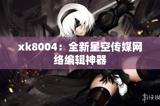 xk8004：全新星空传媒网络编辑神器