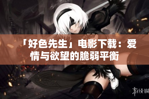 「好色先生」电影下载：爱情与欲望的脆弱平衡