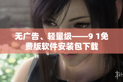 无广告、轻量级——9 1免费版软件安装包下载