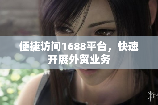 便捷访问1688平台，快速开展外贸业务