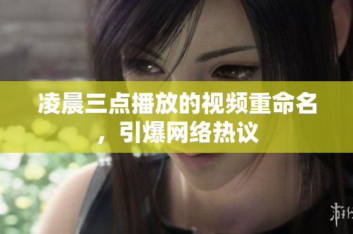 凌晨三点播放的视频重命名，引爆网络热议